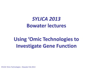 SYLICA 'Omic Technologies – Bowater Feb 2013
SYLICA 2013
Bowater lectures
Using ‘Omic Technologies to
Investigate Gene Function
 