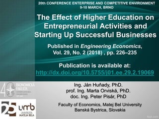 The Effect of Higher Education on
Entrepreneurial Activities and
Starting Up Successful Businesses
Ing. Ján Huňady, PhD.
prof. Ing. Marta Orviská, PhD.
doc. Ing. Peter Pisár, PhD
Faculty of Economics, Matej Bel University
Banská Bystrica, Slovakia
20th CONFERENCE ENTERPRISE AND COMPETITIVE ENVIRONMENT
9-10 MARCH, BRNO
Published in Engineering Economics,
Vol. 29, No. 2 (2018) , pp. 226–235
Publication is available at:
http://dx.doi.org/10.5755/j01.ee.29.2.19069
 