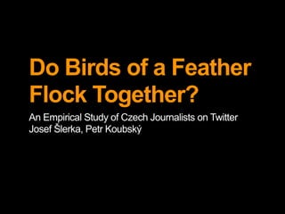Do Birds of a Feather
Flock Together?
An Empirical Study of Czech Journalists on Twitter
Josef Šlerka, Petr Koubský
 