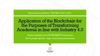 Application of the Blockchain for
the Purposes ofTransforming
Academia in line with Industry 4.0
Hristian Daskalov, www.OS.UNIVERSITY Project Lead
PhD Candidate @ Brno / Riga / Sofia Technical University
Brno International Week – VUT FBM, 06-09.11.2017
 
