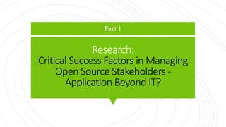 Research:
Critical Success Factors in Managing
Open Source Stakeholders -
Application Beyond IT?
Part 1
 