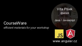 CourseWare
Víťa Plšek
@winsik
Java / Javascript
www.angular.cz
efficient materials for your workshop
 