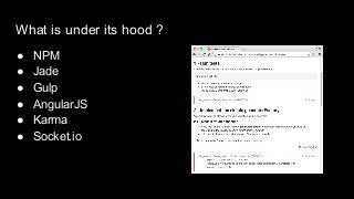 What is under its hood ?
● NPM
● Jade
● Gulp
● AngularJS
● Karma
● Socket.io
 