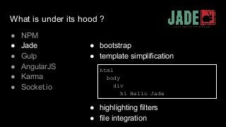 What is under its hood ?
● NPM
● Jade
● Gulp
● AngularJS
● Karma
● Socket.io
● bootstrap
● template simplification
● highlighting filters
● file integration
html
body
div
h1 Hello Jade
 