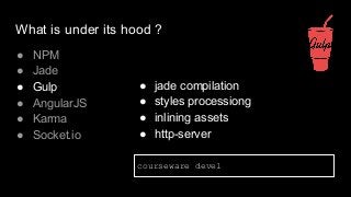 What is under its hood ?
● NPM
● Jade
● Gulp
● AngularJS
● Karma
● Socket.io
● jade compilation
● styles processiong
● inlining assets
● http-server
courseware devel
 