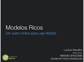 Modelos Ricos
Um outro motivo para usar NoSQL



                                     Luciano Ramalho
                                             @luciano
                                  BIREME/OPAS/OMS
                           Academia Python/Globalcode
 