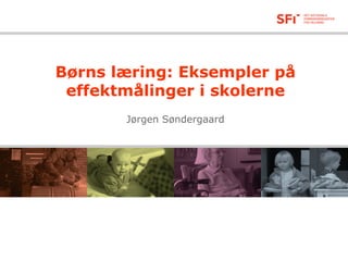 Børns læring: Eksempler på
effektmålinger i skolerne
Jørgen Søndergaard
 