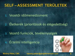 SELF – ASSESSMENT TERÜLETEK
Bárány Péter, CMC 6
1. Vezetői időmenedzsment
2. Életkerék (prioritások és elégedettség)
3. Vezető funkciók, tevékenységek
4. Érzelmi intelligencia
barany.peter@projektverzum.com
 