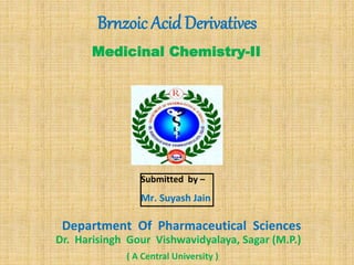 Medicinal Chemistry-II
Submitted by –
Mr. Suyash Jain
Department Of Pharmaceutical Sciences
Dr. Harisingh Gour Vishwavidyalaya, Sagar (M.P.)
Brnzoic Acid Derivatives
( A Central University )
 