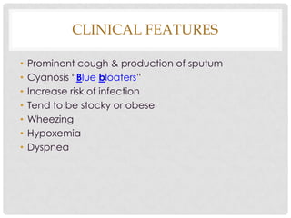 CLINICAL FEATURES
• Prominent cough & production of sputum
• Cyanosis “Blue bloaters”
• Increase risk of infection
• Tend to be stocky or obese
• Wheezing
• Hypoxemia
• Dyspnea
 
