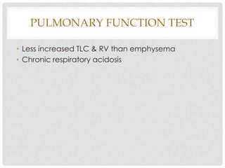 PULMONARY FUNCTION TEST
• Less increased TLC & RV than emphysema
• Chronic respiratory acidosis
 