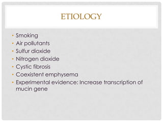 ETIOLOGY
• Smoking
• Air pollutants
• Sulfur dioxide
• Nitrogen dioxide
• Cystic fibrosis
• Coexistent emphysema
• Experimental evidence: Increase transcription of
mucin gene
 