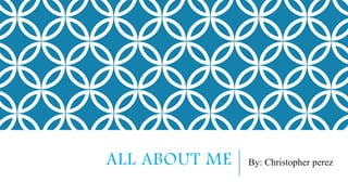 ALL ABOUT ME By: Christopher perez
 