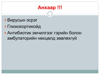 Анхаар !!!
 Вирусын эсрэг
 Глюкокортикойд
 Антибиотик эмчилгээг гэрийн болон
амбулаторийн нөхцөлд зөвлөхгүй
 