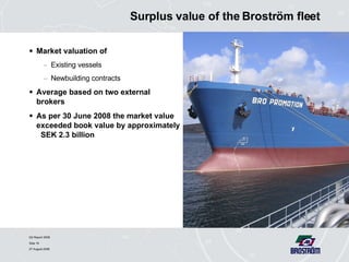 Surplus value of the Broström fleet Market valuation of  Existing vessels Newbuilding contracts Average based on two external brokers As per 30 June 2008 the market value exceeded book value by approximately  SEK 2.3 billion 