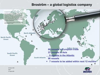 Broström – a global logistics company 66 vessels in European trade 23 vessels in Asia 9 vessels in the Atlantic 98 vessels +  7 vessels to be added within next 12 months 