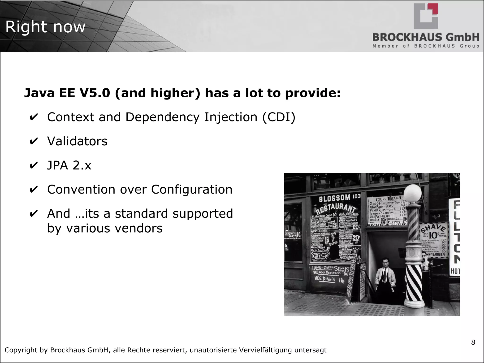 Copyright by Brockhaus GmbH, alle Rechte reserviert, unautorisierte Vervielfältigung untersagt 8 Right now Java EE V5.0 (and higher) has a lot to provide: ✔ Context and Dependency Injection (CDI) ✔ Validators ✔ JPA 2.x ✔ Convention over Configuration ✔ And …its a standard supported by various vendors 