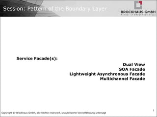 Copyright by Brockhaus GmbH, alle Rechte reserviert, unautorisierte Vervielfältigung untersagt
1
Session: Pattern of the Boundary Layer
Service Facade(s):
Dual View
SOA Facade
Lightweight Asynchronous Facade
Multichannel Facade
 