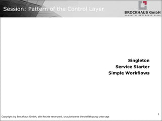 Copyright by Brockhaus GmbH, alle Rechte reserviert, unautorisierte Vervielfältigung untersagt
1
Session: Pattern of the Control Layer
Singleton
Service Starter
Simple Workflows
 