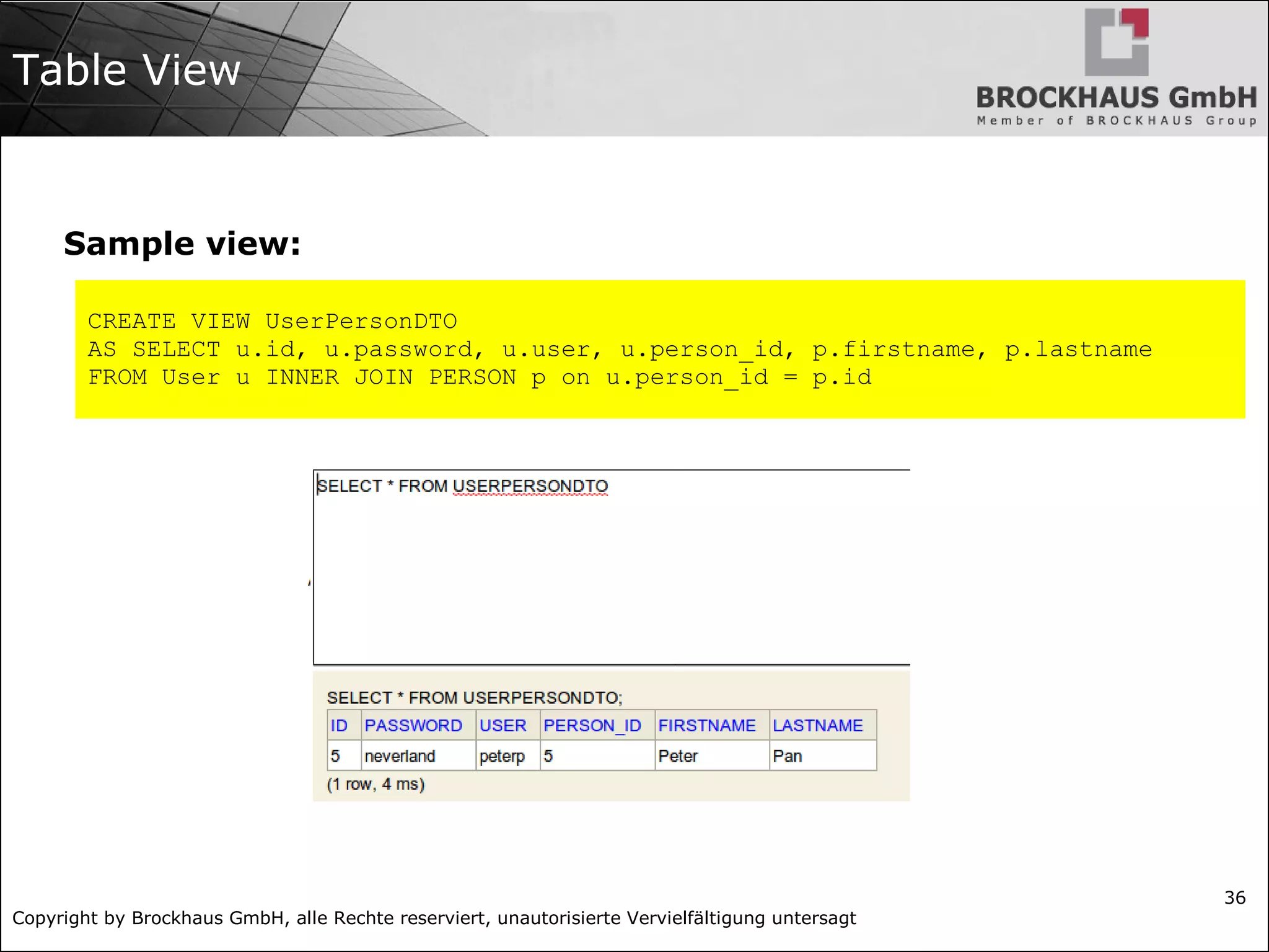Copyright by Brockhaus GmbH, alle Rechte reserviert, unautorisierte Vervielfältigung untersagt
36
Table View
Sample view:
CREATE VIEW UserPersonDTO
AS SELECT u.id, u.password, u.user, u.person_id, p.firstname, p.lastname
FROM User u INNER JOIN PERSON p on u.person_id = p.id
 