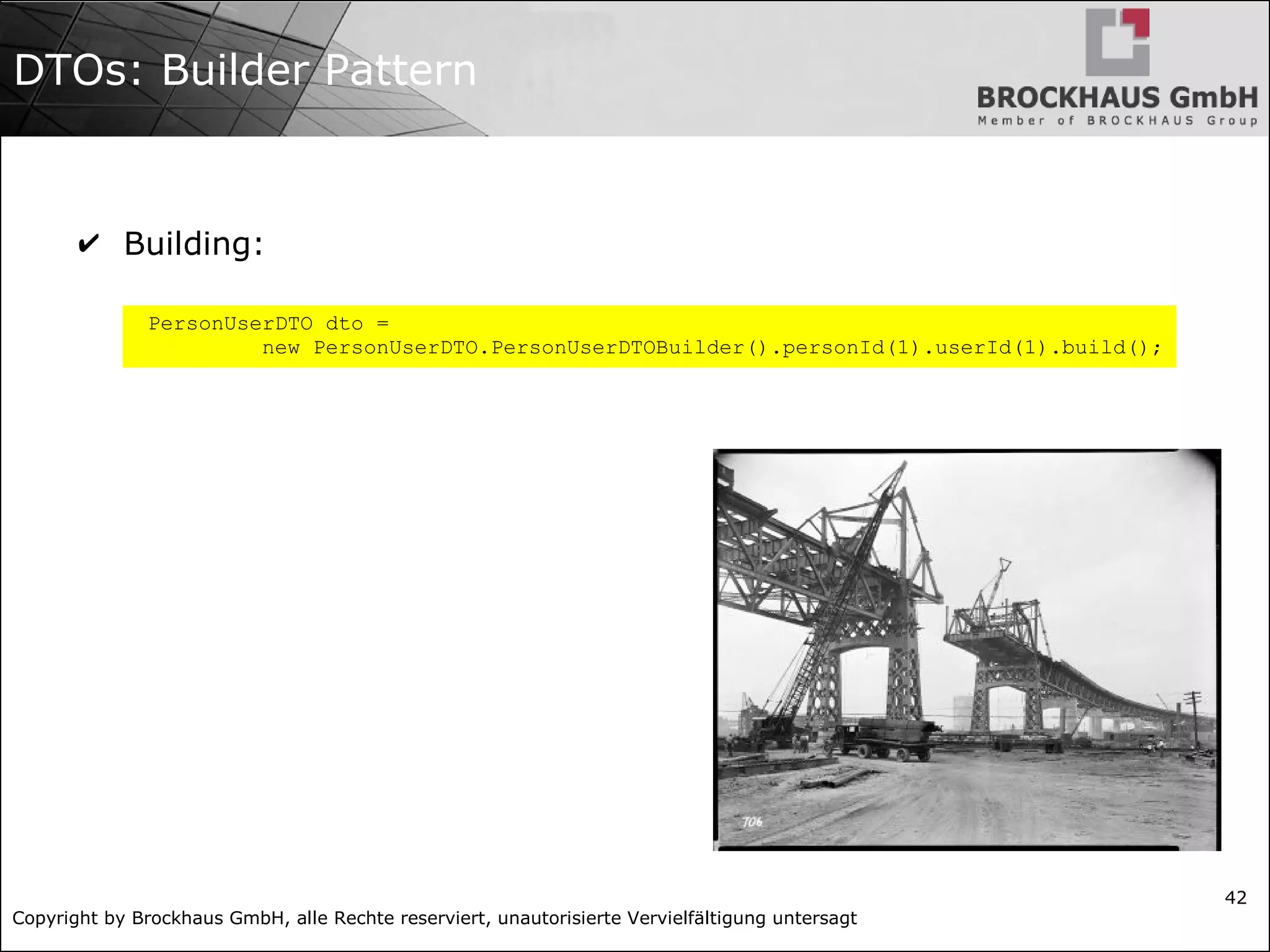Copyright by Brockhaus GmbH, alle Rechte reserviert, unautorisierte Vervielfältigung untersagt
42
DTOs: Builder Pattern
✔ Building:
PersonUserDTO dto =
new PersonUserDTO.PersonUserDTOBuilder().personId(1).userId(1).build();
 