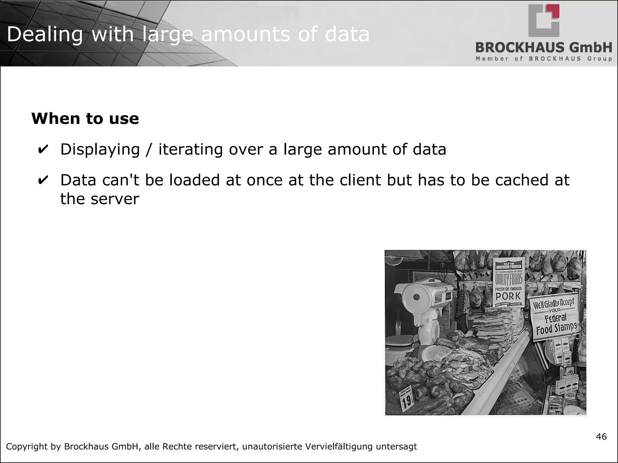 Copyright by Brockhaus GmbH, alle Rechte reserviert, unautorisierte Vervielfältigung untersagt
46
Dealing with large amounts of data
When to use
✔ Displaying / iterating over a large amount of data
✔ Data can't be loaded at once at the client but has to be cached at
the server
 