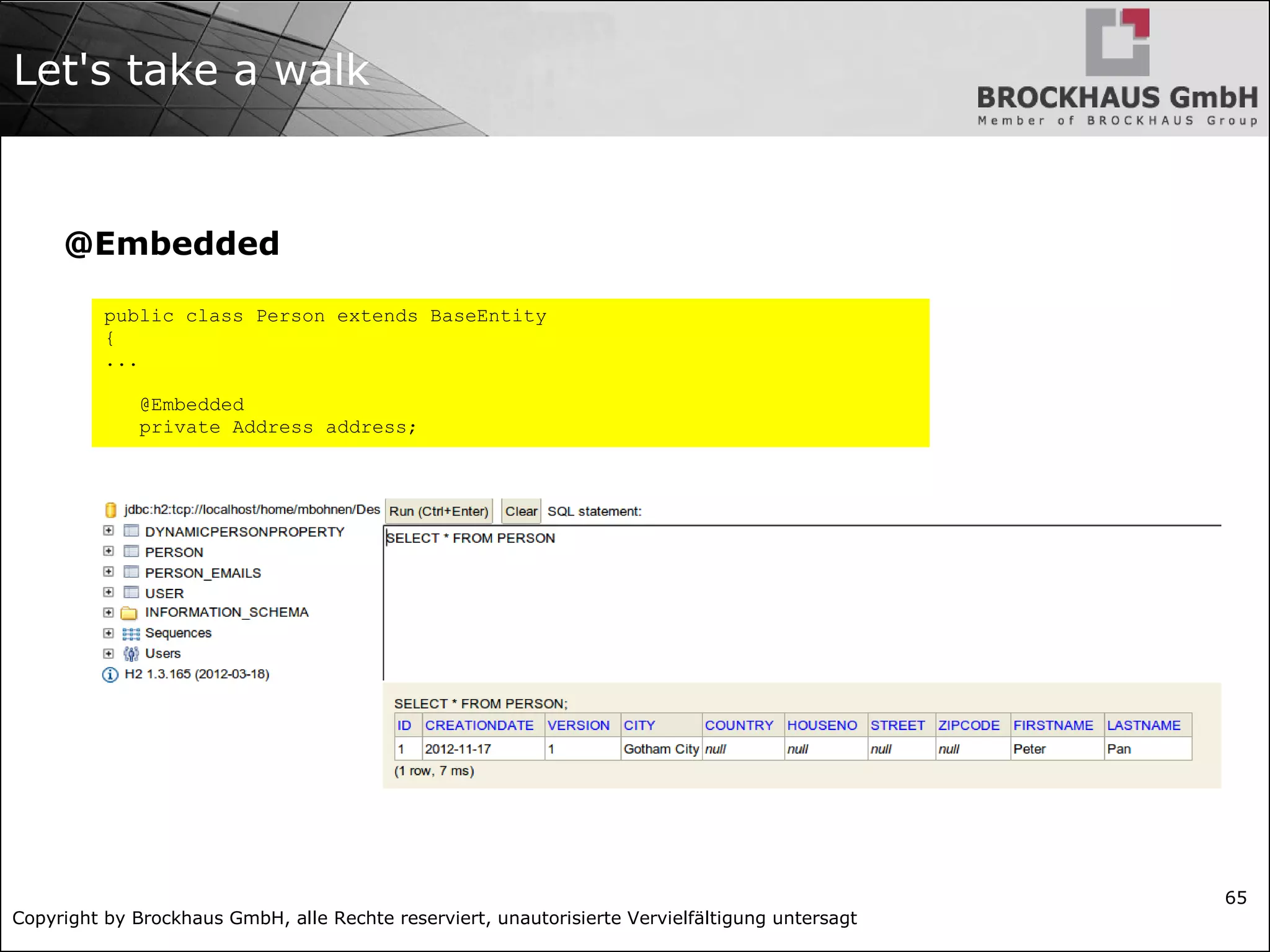 Copyright by Brockhaus GmbH, alle Rechte reserviert, unautorisierte Vervielfältigung untersagt
65
Let's take a walk
@Embedded
public class Person extends BaseEntity
{
...
@Embedded
private Address address;
 