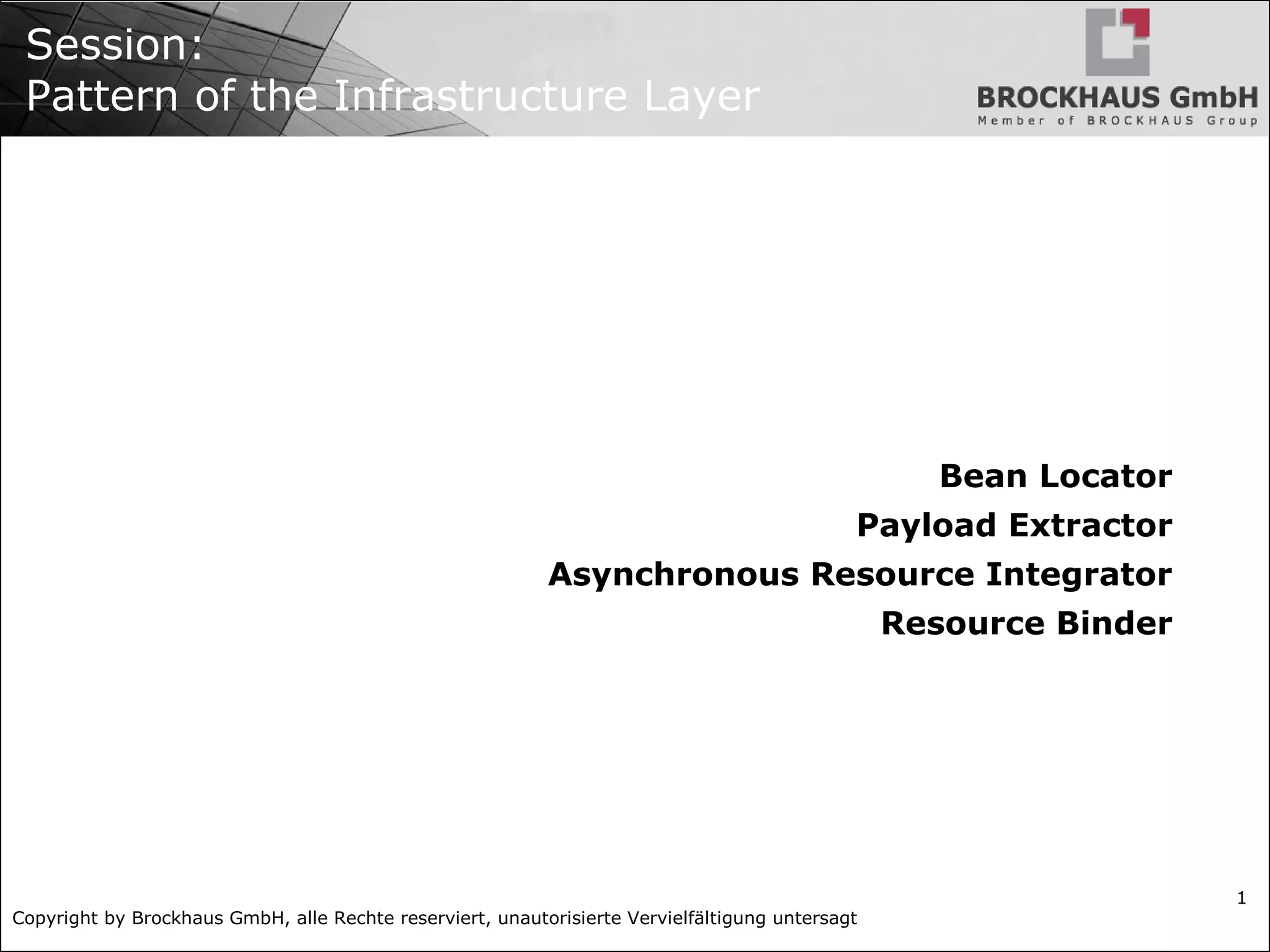 Copyright by Brockhaus GmbH, alle Rechte reserviert, unautorisierte Vervielfältigung untersagt
1
Session:
Pattern of the Infrastructure Layer
Bean Locator
Payload Extractor
Asynchronous Resource Integrator
Resource Binder
 