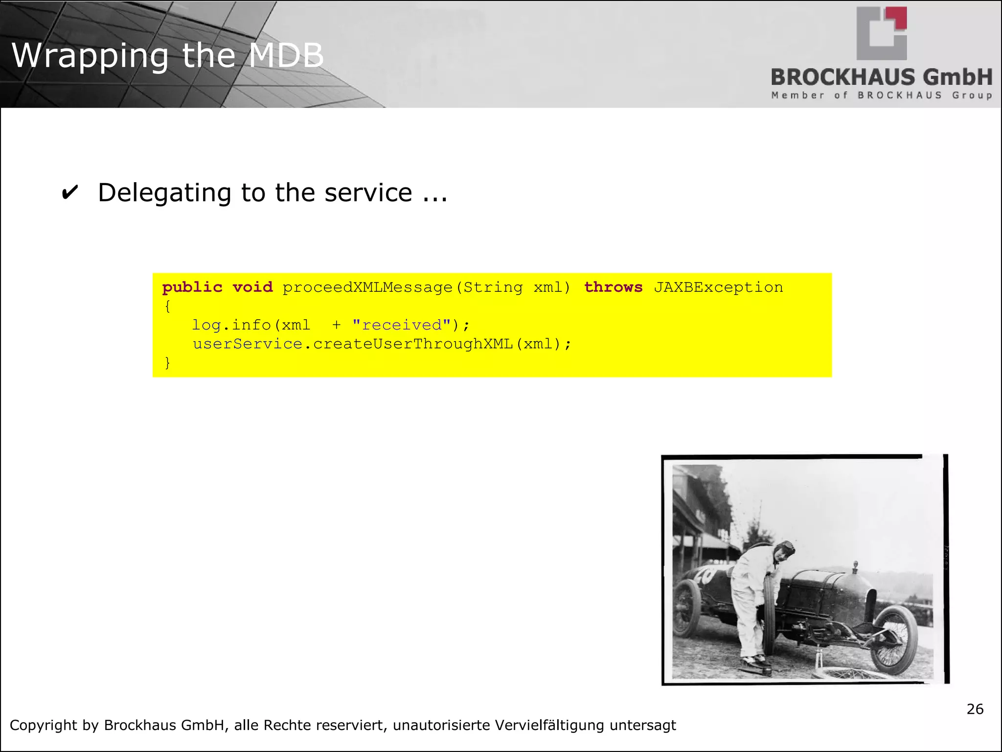Copyright by Brockhaus GmbH, alle Rechte reserviert, unautorisierte Vervielfältigung untersagt
26
Wrapping the MDB
✔ Delegating to the service ...
public void proceedXMLMessage(String xml) throws JAXBException
{
log.info(xml + "received");
userService.createUserThroughXML(xml);
}
 