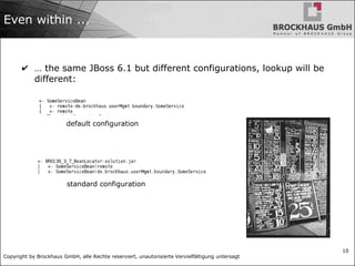 Copyright by Brockhaus GmbH, alle Rechte reserviert, unautorisierte Vervielfältigung untersagt
10
Even within ...
✔ … the same JBoss 6.1 but different configurations, lookup will be
different:
default configuration
standard configuration
 