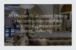 Enrich Enhance Expand
An Effective Visual content Strategy
is becoming more important
as a critical component of
Hotel Marketing
 