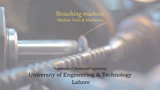 Broaching machine
Machine Tools & Machining
Department of Mechanical Engineering
University of Engineering & Technology
Lahore
 
