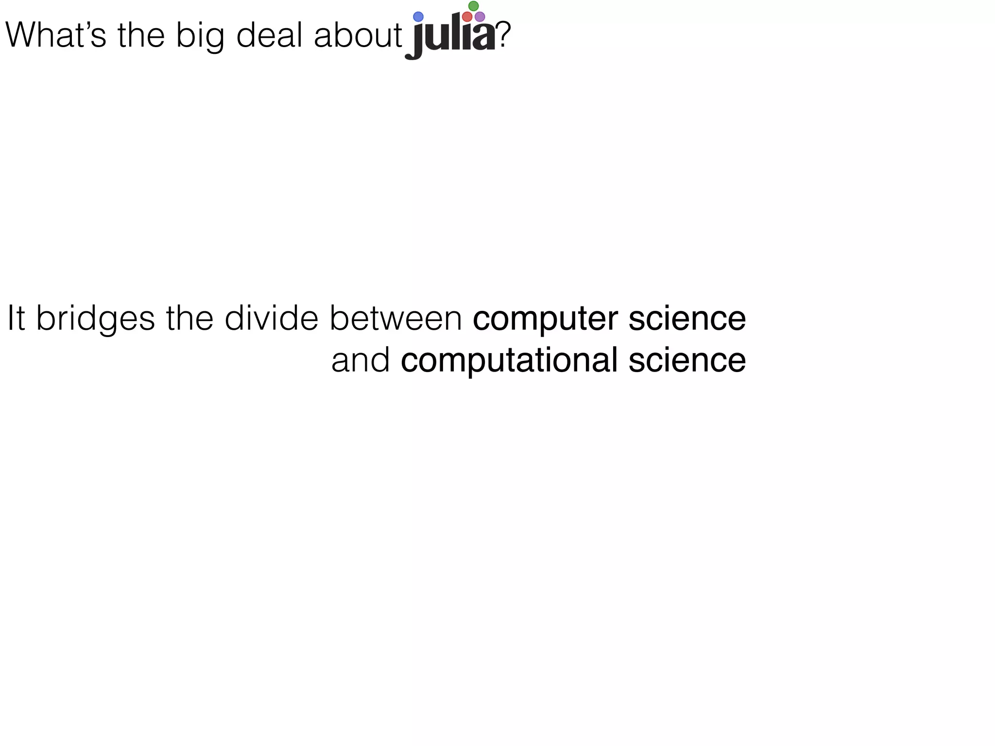 It bridges the divide between computer science
and computational science
What’s the big deal about Julia ?
 