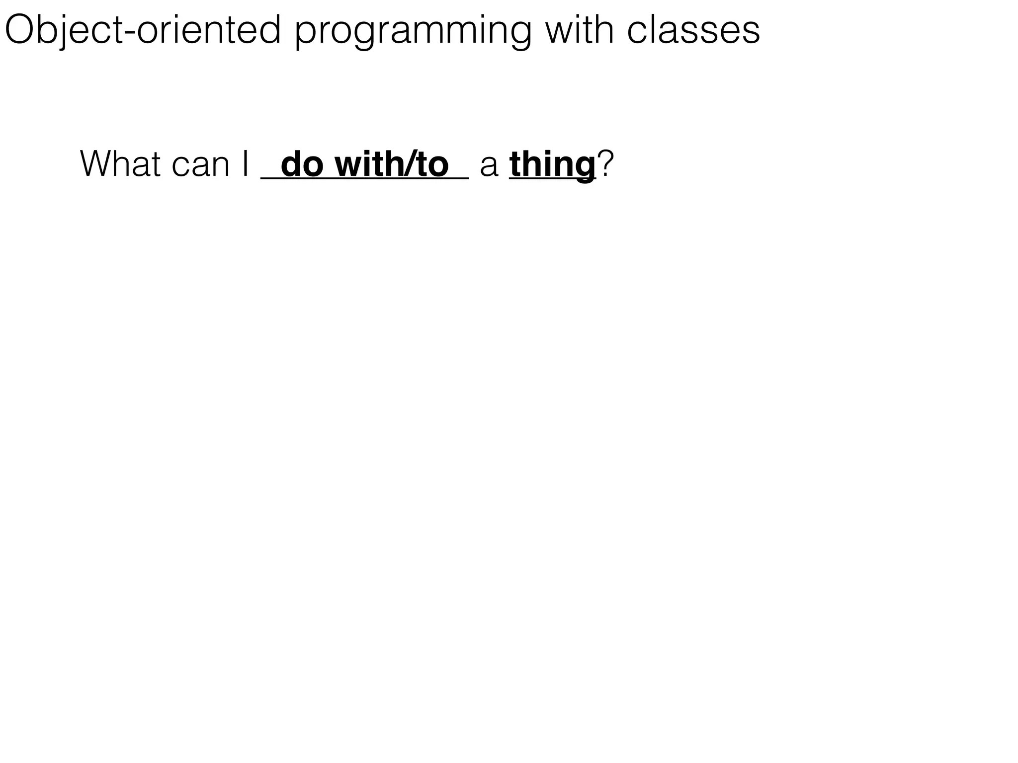 Object-oriented programming with classes
What can I do with/to a thing?
 