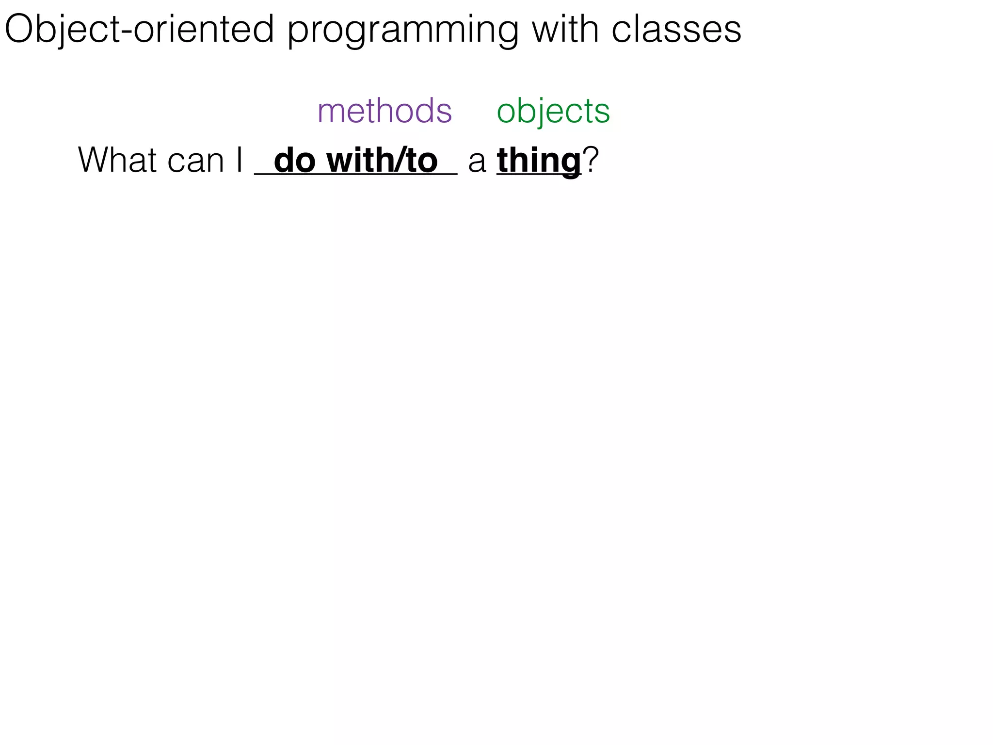 methods objects
Object-oriented programming with classes
What can I do with/to a thing?
 