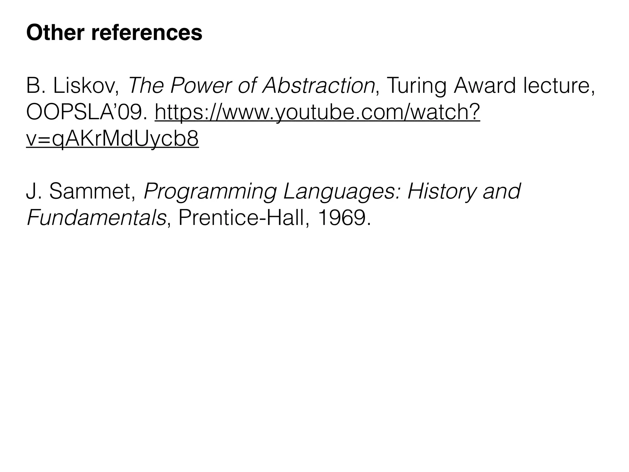 Other references
B. Liskov, The Power of Abstraction, Turing Award lecture,
OOPSLA’09. https://www.youtube.com/watch?
v=qAKrMdUycb8
J. Sammet, Programming Languages: History and
Fundamentals, Prentice-Hall, 1969.
 