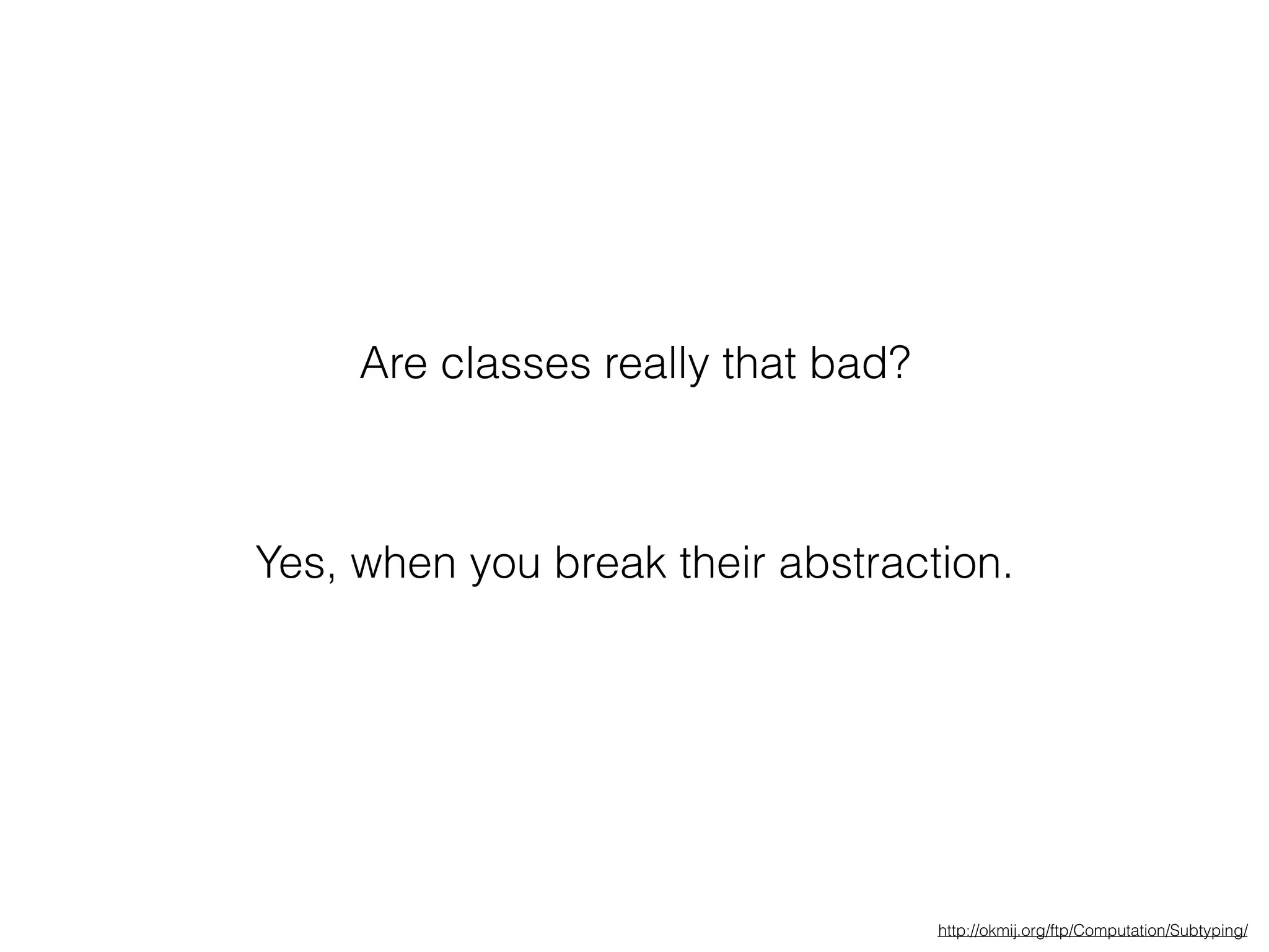 Are classes really that bad?
Yes, when you break their abstraction.
http://okmij.org/ftp/Computation/Subtyping/
 