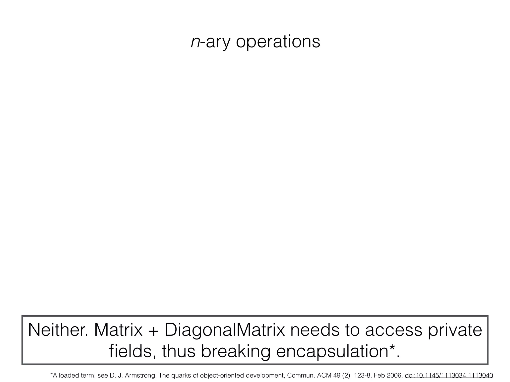n-ary operations
Neither. Matrix + DiagonalMatrix needs to access private
ﬁelds, thus breaking encapsulation*.
*A loaded term; see D. J. Armstrong, The quarks of object-oriented development, Commun. ACM 49 (2): 123-8, Feb 2006, doi:10.1145/1113034.1113040
 