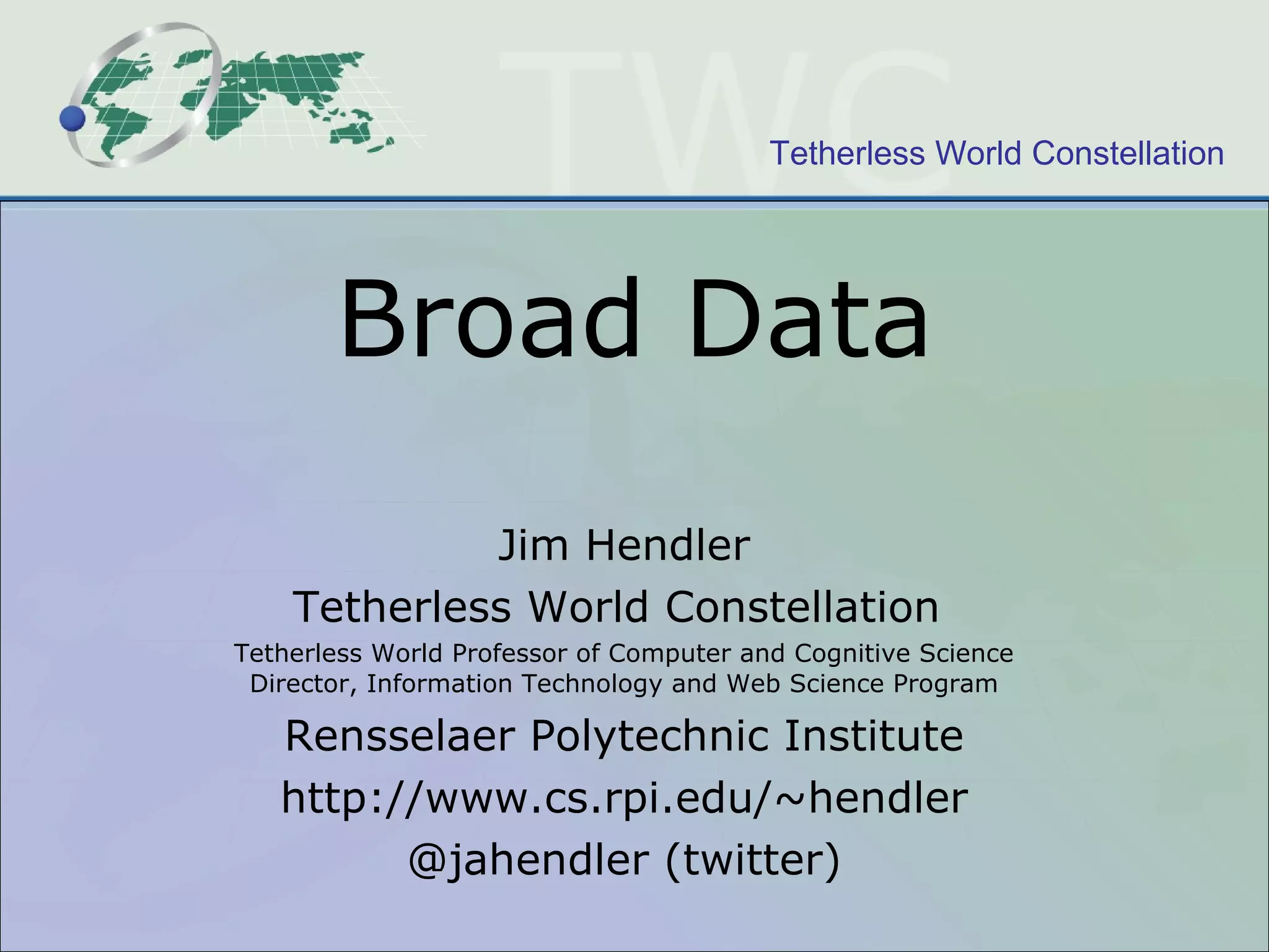 Broad Data Jim Hendler Tetherless World Constellation  Tetherless World Professor of Computer and Cognitive Science Director, Information Technology and Web Science Program Rensselaer Polytechnic Institute http://www.cs.rpi.edu/~hendler @jahendler (twitter) 
