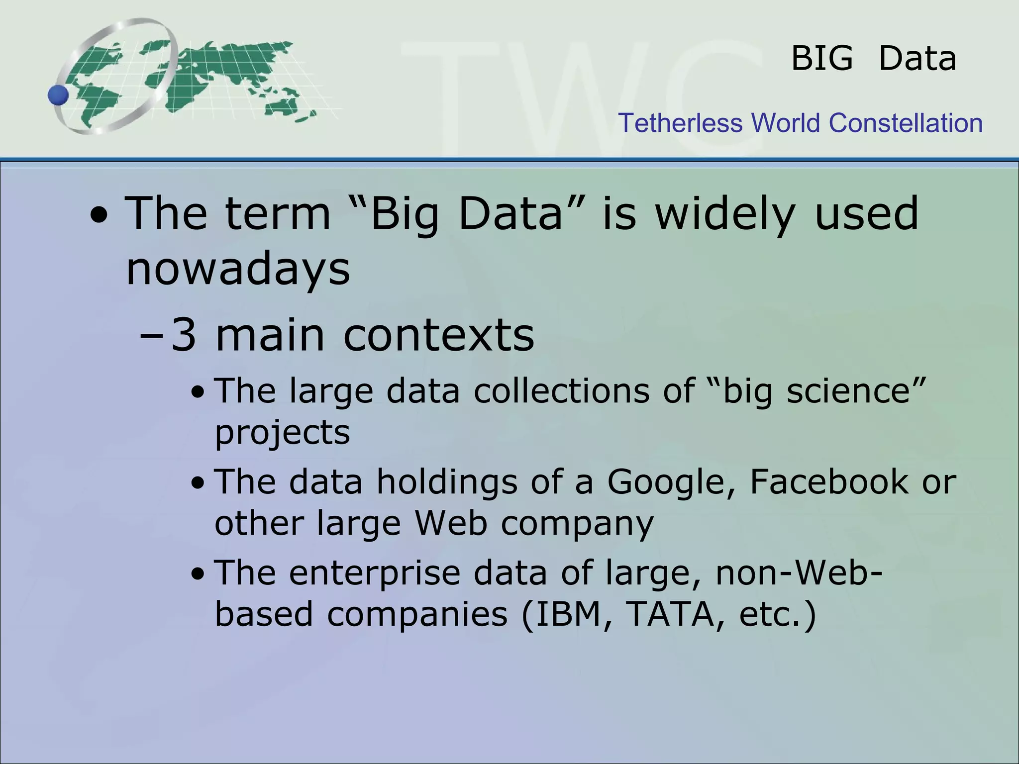 BIG  Data The term “Big Data” is widely used nowadays 3 main contexts The large data collections of “big science” projects The data holdings of a Google, Facebook or other large Web company The enterprise data of large, non-Web-based companies (IBM, TATA, etc.) 
