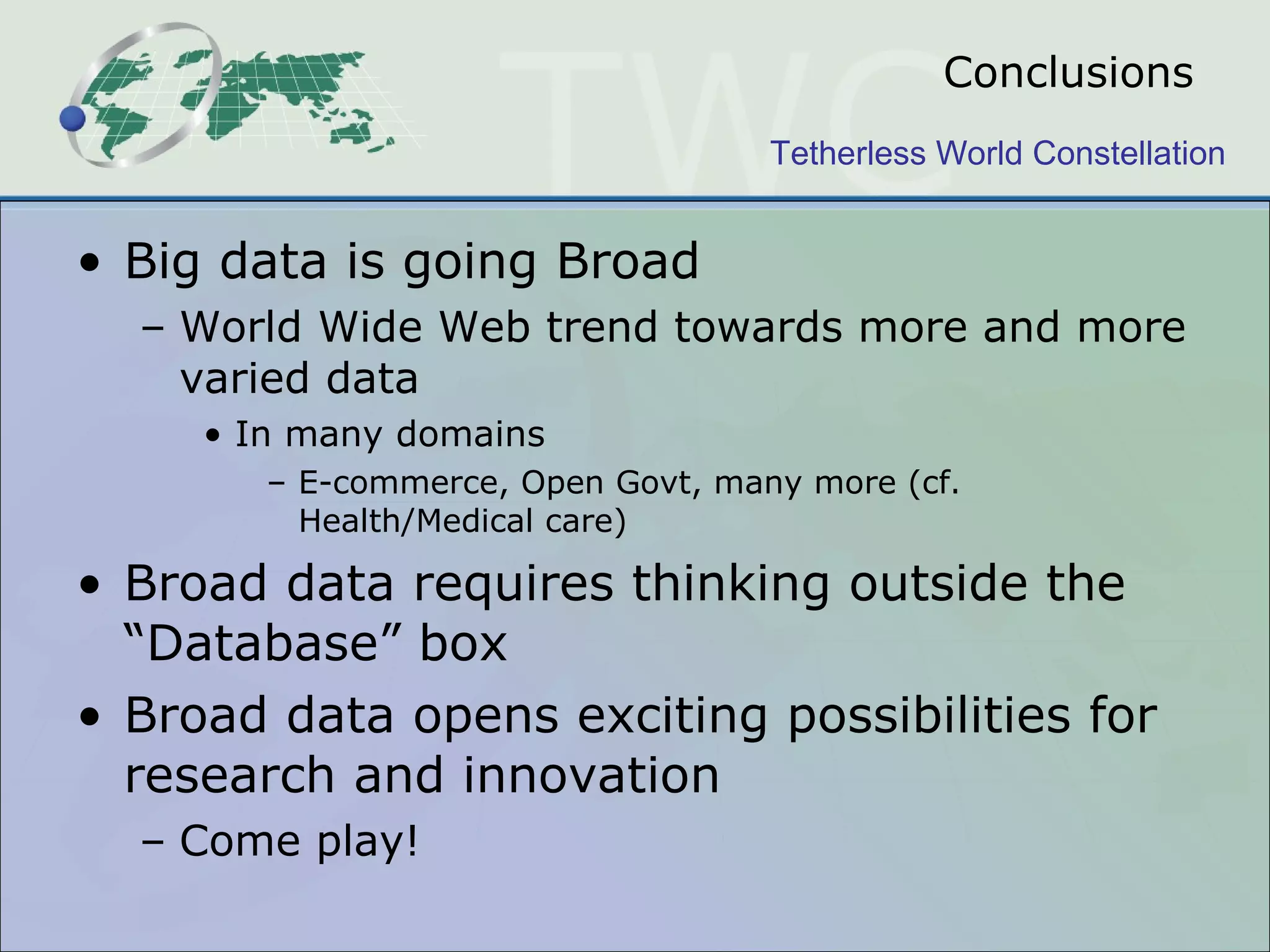 Conclusions Big data is going Broad World Wide Web trend towards more and more varied data In many domains E-commerce, Open Govt, many more (cf. Health/Medical care) Broad data requires thinking outside the “Database” box Broad data opens exciting possibilities for research and innovation Come play! 