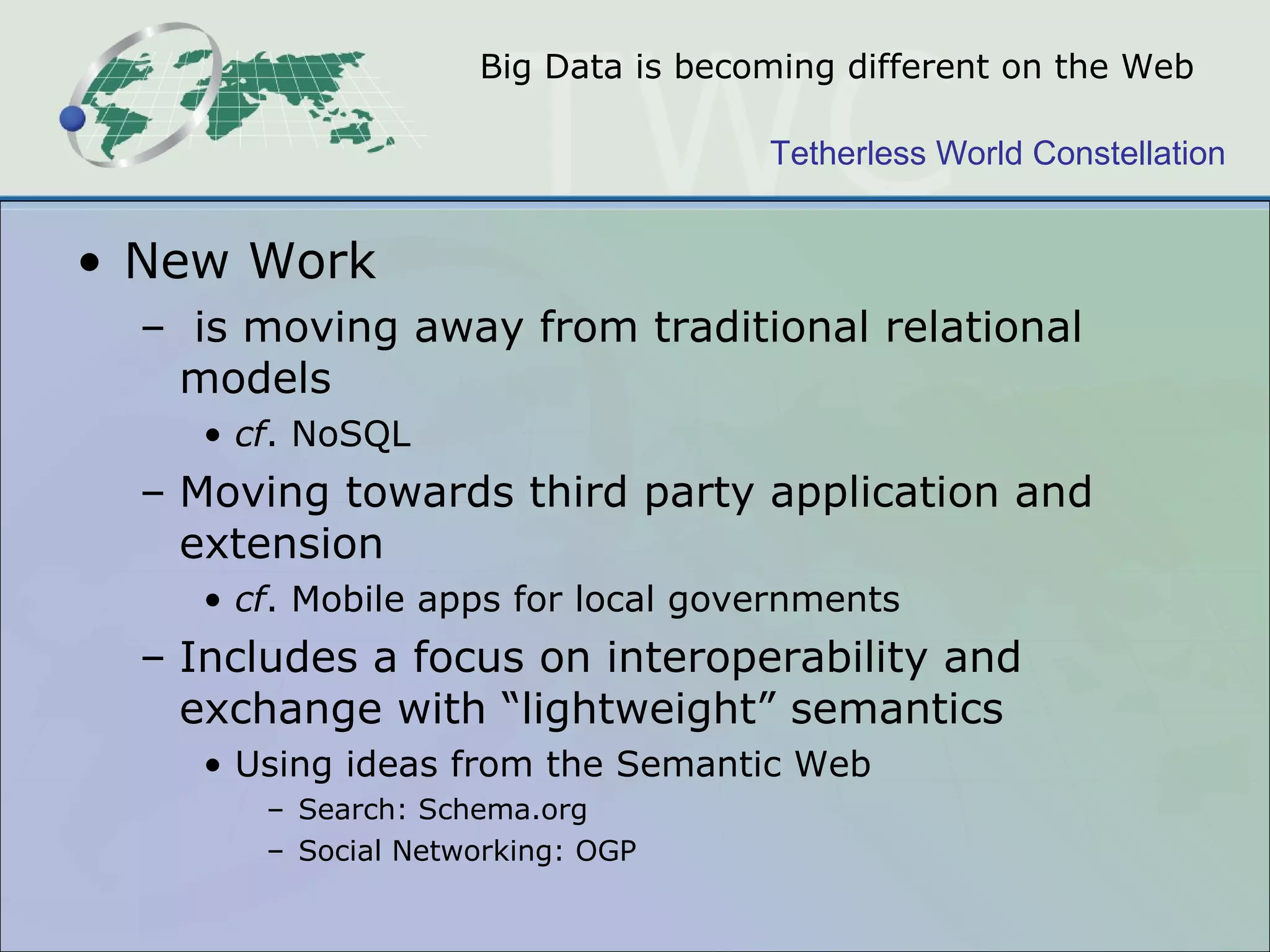 Big Data is becoming different on the Web New Work is moving away from traditional relational models  cf . NoSQL Moving towards third party application and extension cf . Mobile apps for local governments Includes a focus on interoperability and exchange with “lightweight” semantics Using ideas from the Semantic Web Search: Schema.org  Social Networking: OGP 