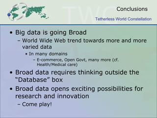 Conclusions Big data is going Broad World Wide Web trend towards more and more varied data In many domains E-commerce, Open Govt, many more (cf. Health/Medical care) Broad data requires thinking outside the “Database” box Broad data opens exciting possibilities for research and innovation Come play! 