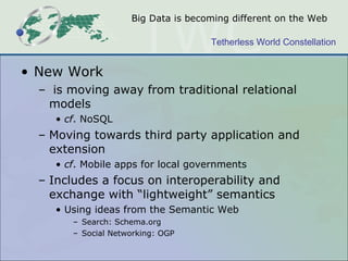 Big Data is becoming different on the Web New Work is moving away from traditional relational models  cf . NoSQL Moving towards third party application and extension cf . Mobile apps for local governments Includes a focus on interoperability and exchange with “lightweight” semantics Using ideas from the Semantic Web Search: Schema.org  Social Networking: OGP 