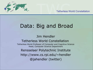 Tetherless World Constellation




   Data: Big and Broad
             Jim Hendler
    Tetherless World Constellation
Tetherless World Professor of Computer and Cognitive Science
            Head, Computer Science Department

   Rensselaer Polytechnic Institute
   http://www.cs.rpi.edu/~hendler
         @jahendler (twitter)
 