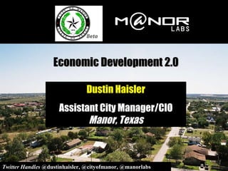 Economic Development 2.0 Dustin Haisler Assistant City Manager/CIO  Manor, Texas Twitter Handles  @dustinhaisler, @cityofmanor, @manorlabs 