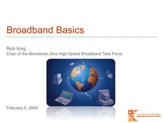 Broadband Basics Rick King Chair of the Minnesota Ultra High-Speed Broadband Task Force February 5, 2009 