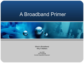 A Broadband Primer What is Broadband Why It Matters July 2008 Paul Treadwell Cornell Cooperative Extension 