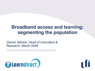 Broadband access and learning: segmenting the population Darren Sidnick, Head of Innovation & Research, March 2008 www.darrensidnick.blogspot.com 