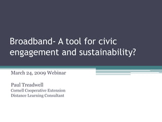 Broadband- A tool for civic
engagement and sustainability?

March 24, 2009 Webinar

Paul Treadwell
Cornell Cooperative Extension
Distance Learning Consultant
 